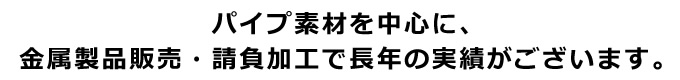 パイプ素材を中心に、金属製品販売・請負加工で長年の実績がございます。